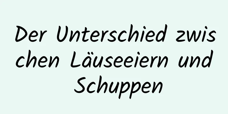 Der Unterschied zwischen Läuseeiern und Schuppen