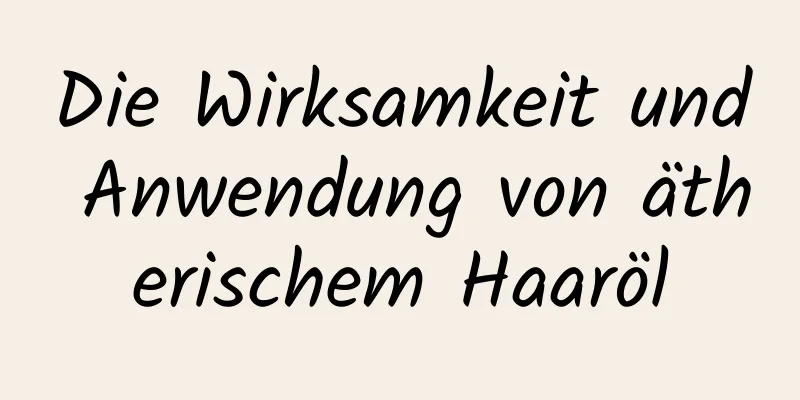 Die Wirksamkeit und Anwendung von ätherischem Haaröl
