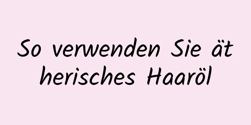 So verwenden Sie ätherisches Haaröl