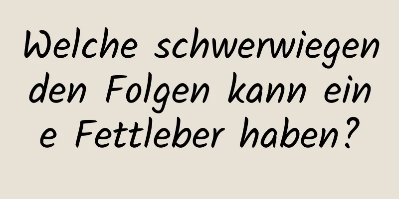 Welche schwerwiegenden Folgen kann eine Fettleber haben?