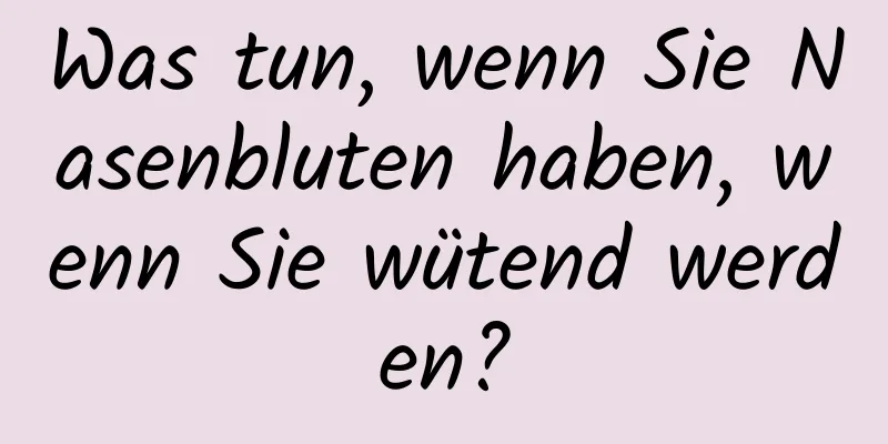 Was tun, wenn Sie Nasenbluten haben, wenn Sie wütend werden?
