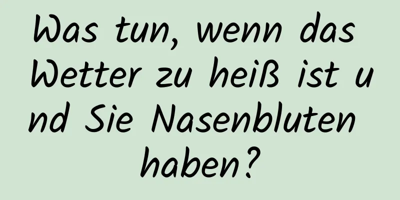 Was tun, wenn das Wetter zu heiß ist und Sie Nasenbluten haben?