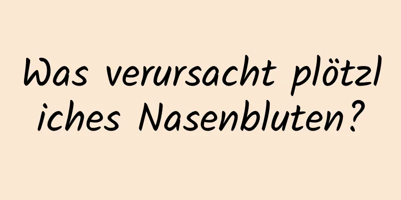 Was verursacht plötzliches Nasenbluten?