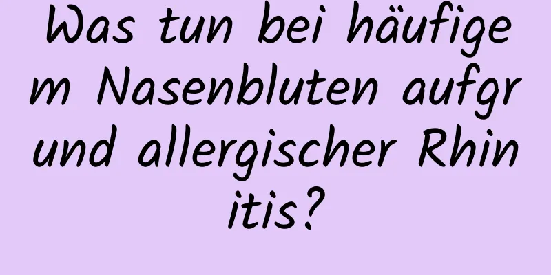 Was tun bei häufigem Nasenbluten aufgrund allergischer Rhinitis?