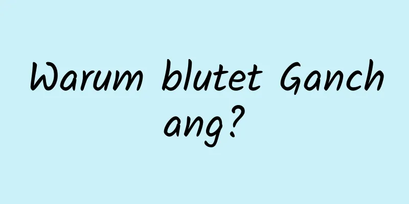 Warum blutet Ganchang?