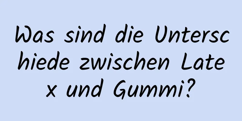 Was sind die Unterschiede zwischen Latex und Gummi?