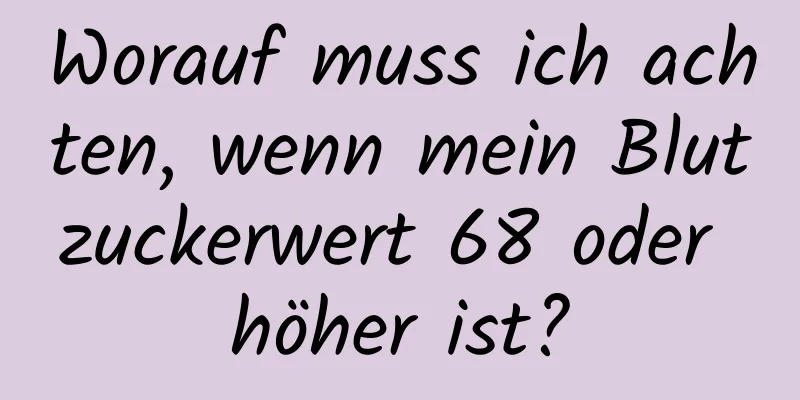 Worauf muss ich achten, wenn mein Blutzuckerwert 68 oder höher ist?