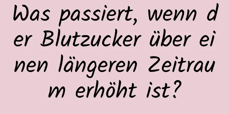 Was passiert, wenn der Blutzucker über einen längeren Zeitraum erhöht ist?