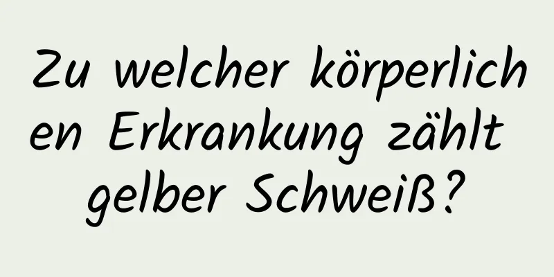 Zu welcher körperlichen Erkrankung zählt gelber Schweiß?