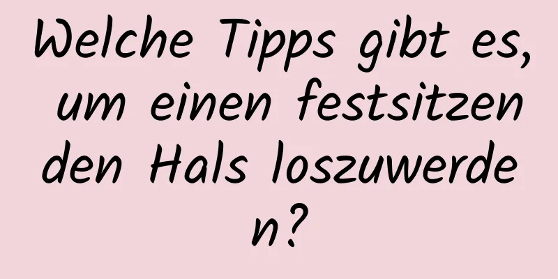 Welche Tipps gibt es, um einen festsitzenden Hals loszuwerden?