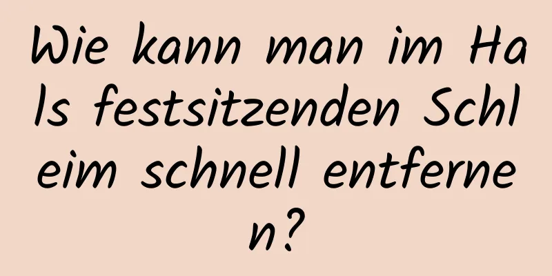 Wie kann man im Hals festsitzenden Schleim schnell entfernen?