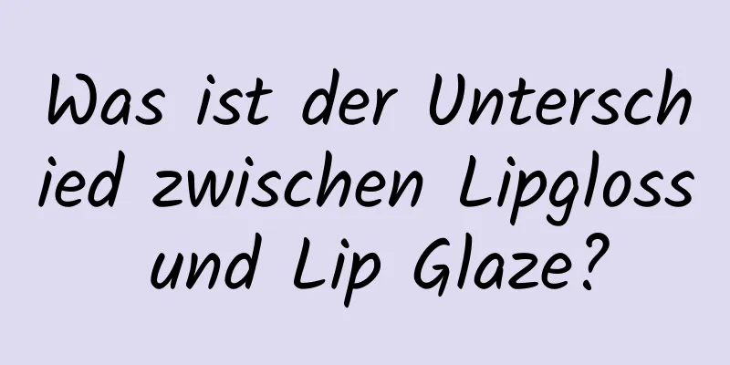 Was ist der Unterschied zwischen Lipgloss und Lip Glaze?