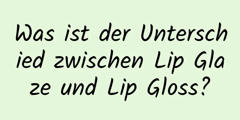 Was ist der Unterschied zwischen Lip Glaze und Lip Gloss?