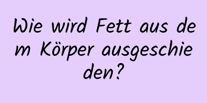 Wie wird Fett aus dem Körper ausgeschieden?