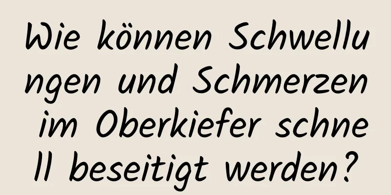 Wie können Schwellungen und Schmerzen im Oberkiefer schnell beseitigt werden?