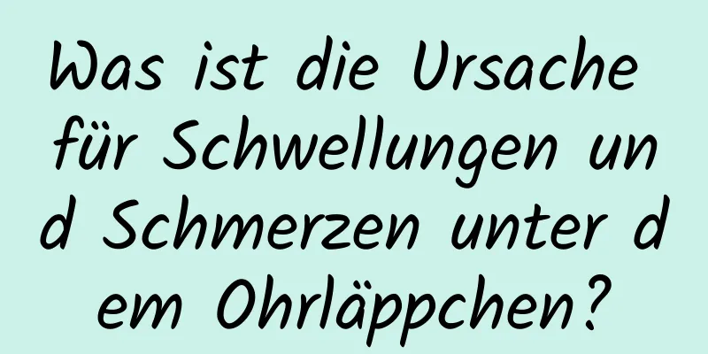 Was ist die Ursache für Schwellungen und Schmerzen unter dem Ohrläppchen?