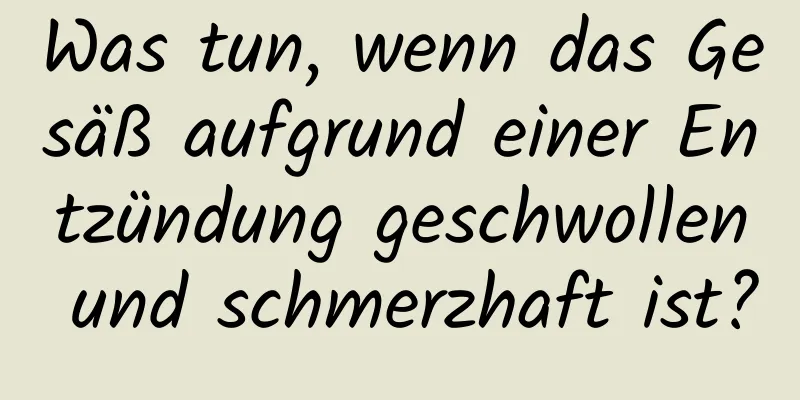 Was tun, wenn das Gesäß aufgrund einer Entzündung geschwollen und schmerzhaft ist?