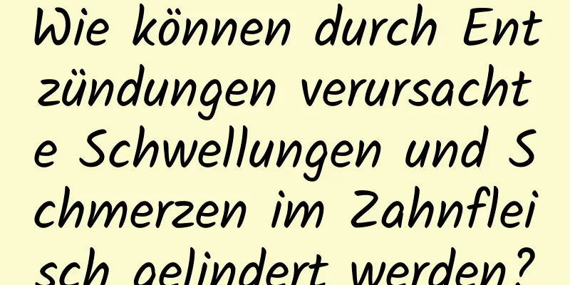 Wie können durch Entzündungen verursachte Schwellungen und Schmerzen im Zahnfleisch gelindert werden?
