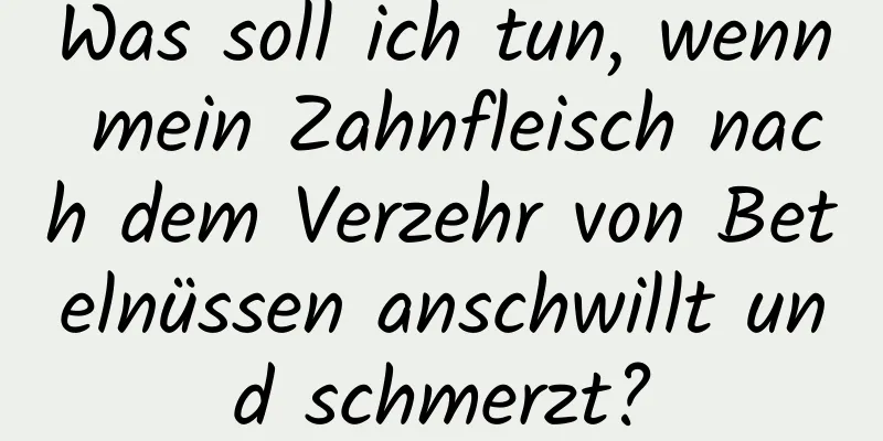 Was soll ich tun, wenn mein Zahnfleisch nach dem Verzehr von Betelnüssen anschwillt und schmerzt?