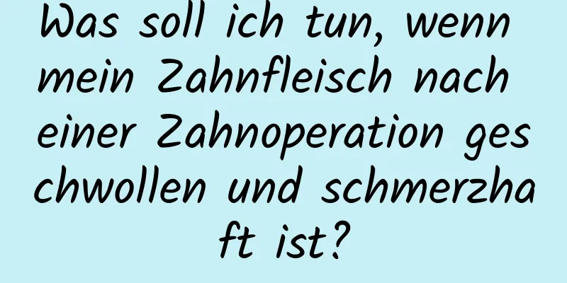 Was soll ich tun, wenn mein Zahnfleisch nach einer Zahnoperation geschwollen und schmerzhaft ist?