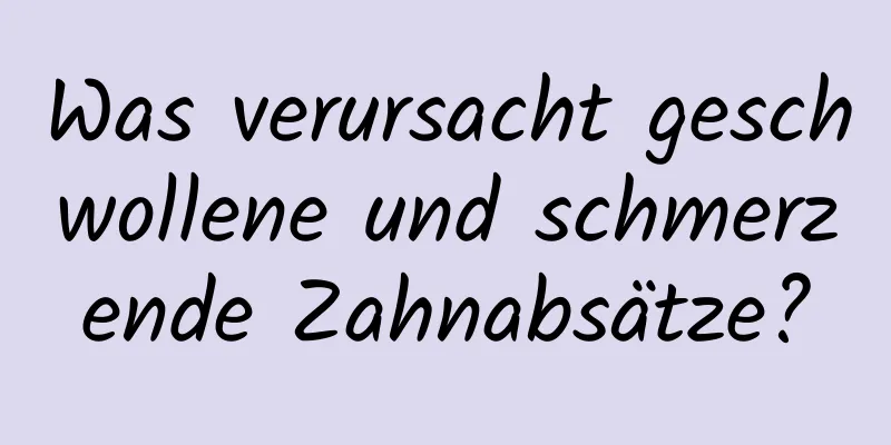 Was verursacht geschwollene und schmerzende Zahnabsätze?