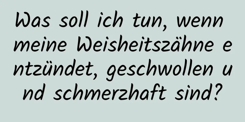 Was soll ich tun, wenn meine Weisheitszähne entzündet, geschwollen und schmerzhaft sind?