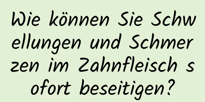 Wie können Sie Schwellungen und Schmerzen im Zahnfleisch sofort beseitigen?