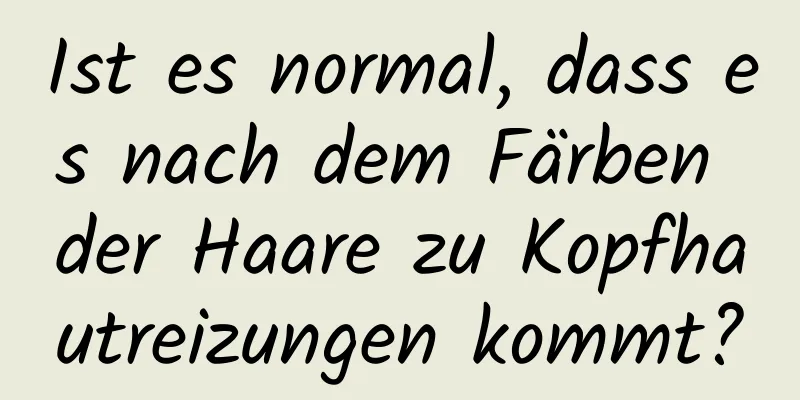 Ist es normal, dass es nach dem Färben der Haare zu Kopfhautreizungen kommt?