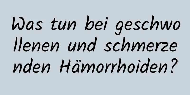 Was tun bei geschwollenen und schmerzenden Hämorrhoiden?