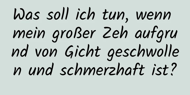 Was soll ich tun, wenn mein großer Zeh aufgrund von Gicht geschwollen und schmerzhaft ist?