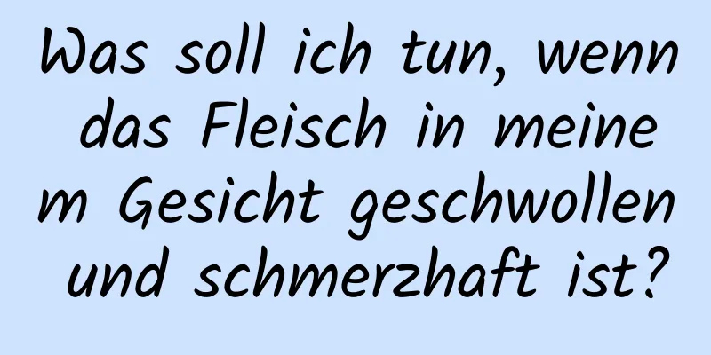 Was soll ich tun, wenn das Fleisch in meinem Gesicht geschwollen und schmerzhaft ist?