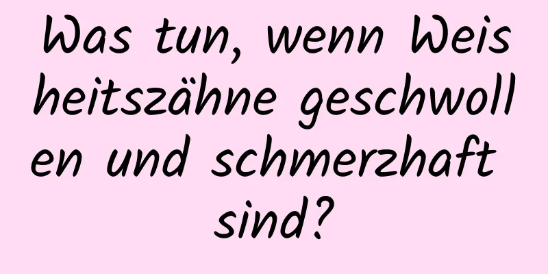 Was tun, wenn Weisheitszähne geschwollen und schmerzhaft sind?