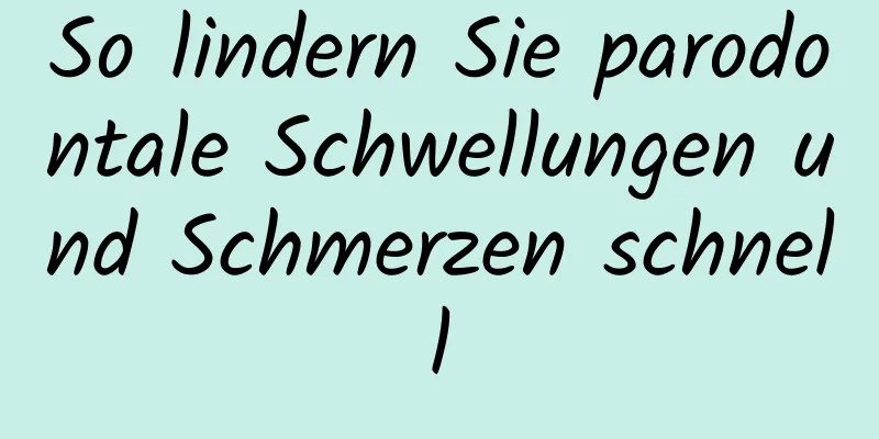 So lindern Sie parodontale Schwellungen und Schmerzen schnell