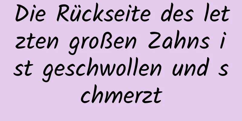 Die Rückseite des letzten großen Zahns ist geschwollen und schmerzt