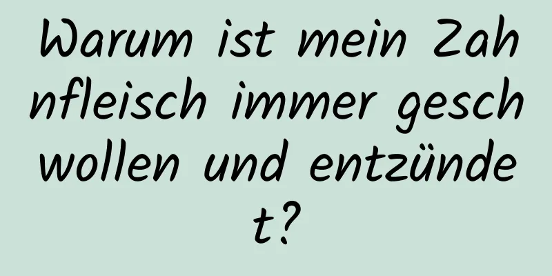 Warum ist mein Zahnfleisch immer geschwollen und entzündet?