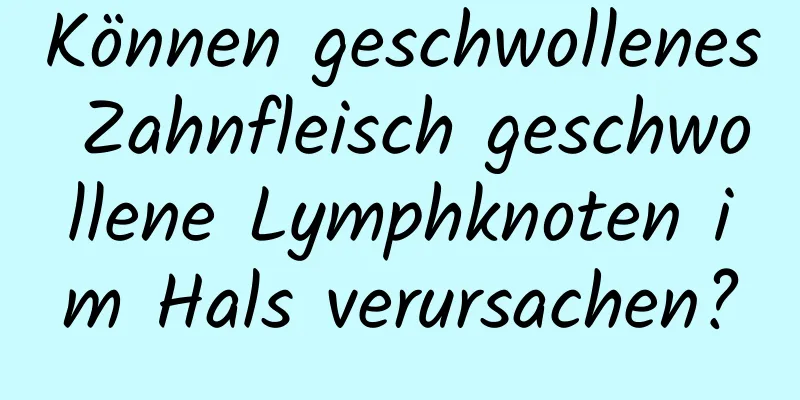 Können geschwollenes Zahnfleisch geschwollene Lymphknoten im Hals verursachen?