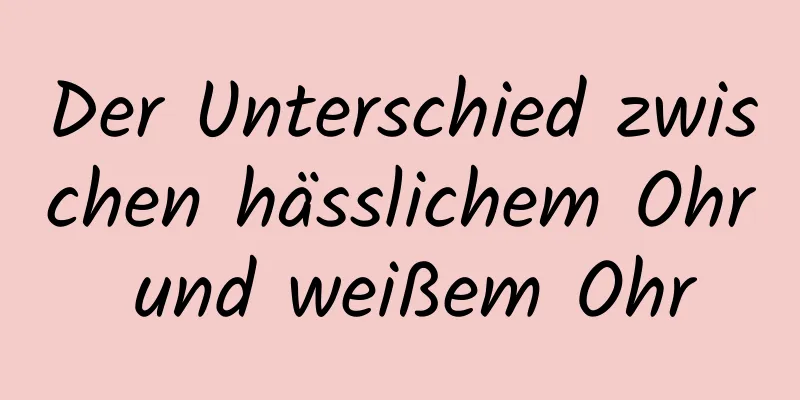 Der Unterschied zwischen hässlichem Ohr und weißem Ohr
