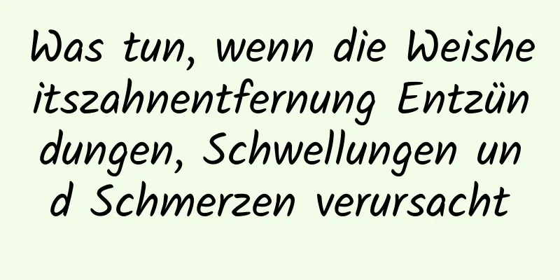 Was tun, wenn die Weisheitszahnentfernung Entzündungen, Schwellungen und Schmerzen verursacht