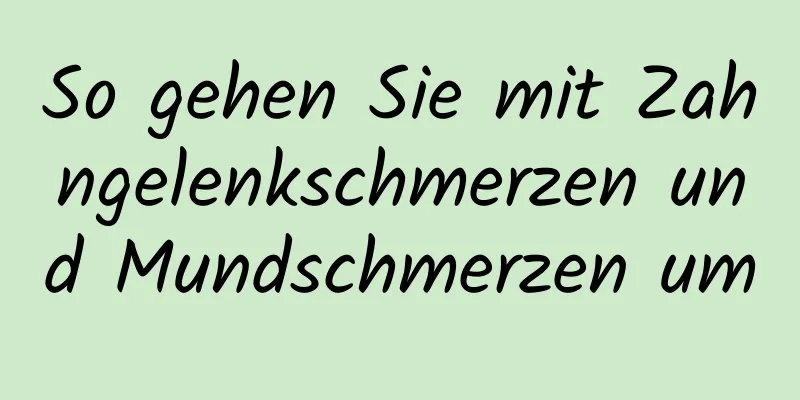 So gehen Sie mit Zahngelenkschmerzen und Mundschmerzen um