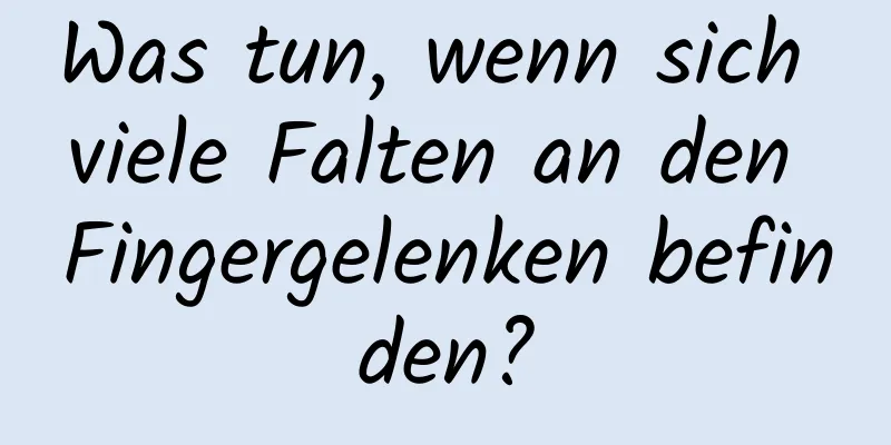 Was tun, wenn sich viele Falten an den Fingergelenken befinden?