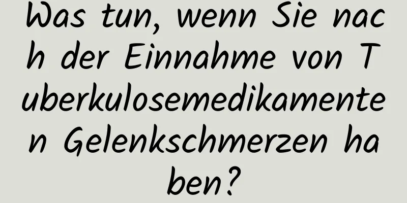 Was tun, wenn Sie nach der Einnahme von Tuberkulosemedikamenten Gelenkschmerzen haben?