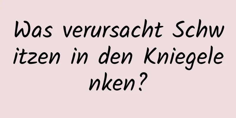 Was verursacht Schwitzen in den Kniegelenken?