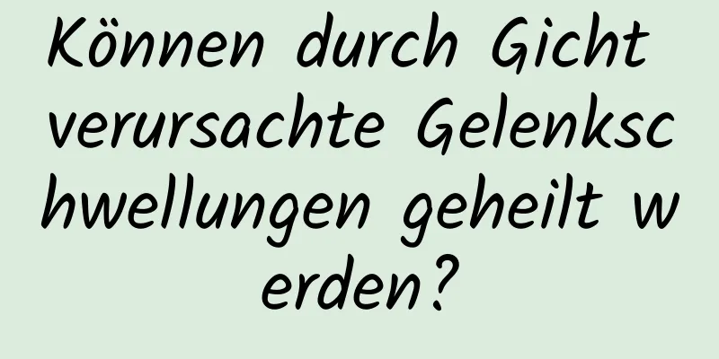 Können durch Gicht verursachte Gelenkschwellungen geheilt werden?