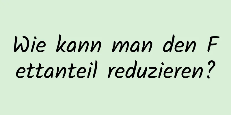 Wie kann man den Fettanteil reduzieren?