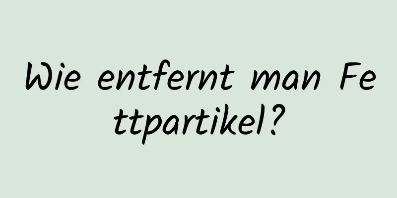 Wie entfernt man Fettpartikel?