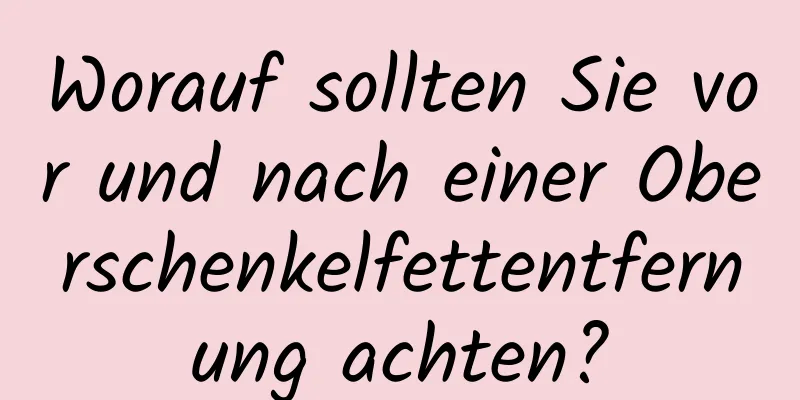 Worauf sollten Sie vor und nach einer Oberschenkelfettentfernung achten?