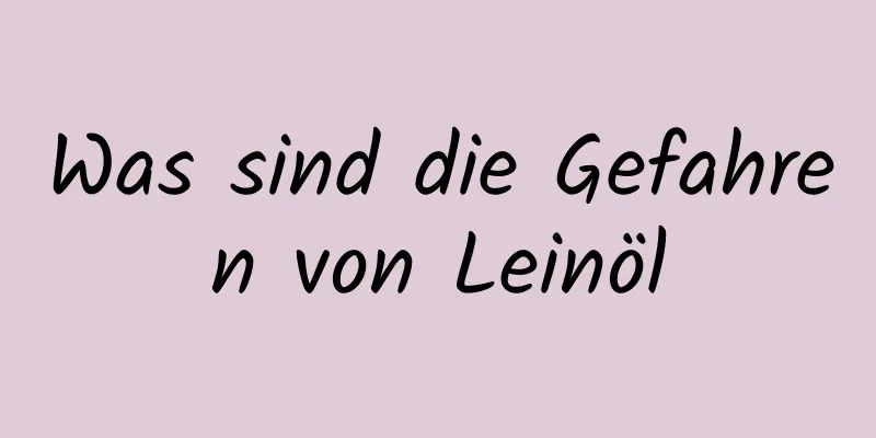 Was sind die Gefahren von Leinöl