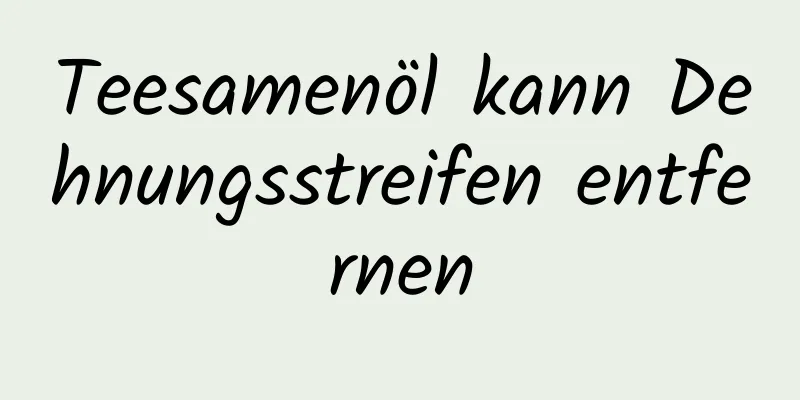 Teesamenöl kann Dehnungsstreifen entfernen