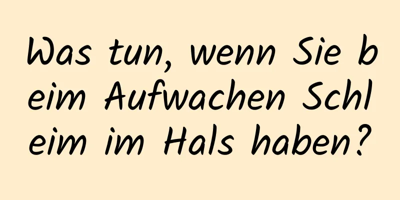 Was tun, wenn Sie beim Aufwachen Schleim im Hals haben?