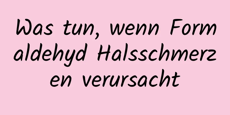 Was tun, wenn Formaldehyd Halsschmerzen verursacht
